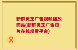 新鲜灵芝广告视频播放网站(新鲜灵芝广告短片在线观看平台)