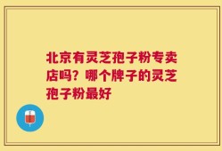 北京有灵芝孢子粉专卖店吗？哪个牌子的灵芝孢子粉最好