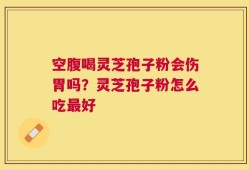 空腹喝灵芝孢子粉会伤胃吗？灵芝孢子粉怎么吃最好