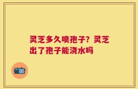 灵芝多久喷孢子？灵芝出了孢子能浇水吗