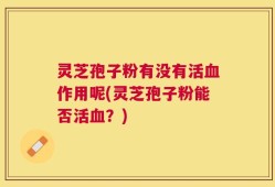 灵芝孢子粉有没有活血作用呢(灵芝孢子粉能否活血？)