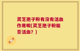 灵芝孢子粉有没有活血作用呢(灵芝孢子粉能否活血？)