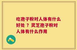 吃孢子粉对人体有什么好处 ？灵芝孢子粉对人体有什么作用