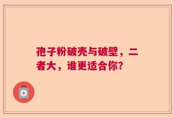 孢子粉破壳与破壁，二者大，谁更适合你？