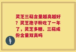 灵芝三萜含量越高越好？灵芝孢子粉吃了一年了，灵芝多糖、三萜成份含量双高吗