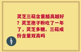 灵芝三萜含量越高越好？灵芝孢子粉吃了一年了，灵芝多糖、三萜成份含量双高吗