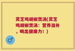 灵芝鸡胡椒煲汤(灵芝鸡胡椒煲汤：营养滋补，喝出健康力！)