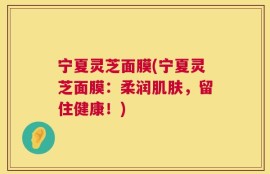 宁夏灵芝面膜(宁夏灵芝面膜：柔润肌肤，留住健康！)