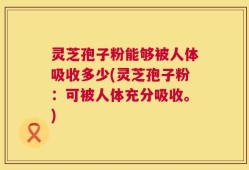 灵芝孢子粉能够被人体吸收多少(灵芝孢子粉：可被人体充分吸收。)