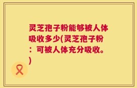 灵芝孢子粉能够被人体吸收多少(灵芝孢子粉：可被人体充分吸收。)