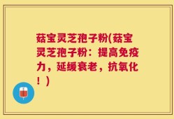 菇宝灵芝孢子粉(菇宝灵芝孢子粉：提高免疫力，延缓衰老，抗氧化！)