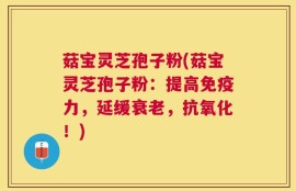 菇宝灵芝孢子粉(菇宝灵芝孢子粉：提高免疫力，延缓衰老，抗氧化！)