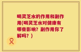 喝灵芝水的作用和副作用(喝灵芝水对健康有哪些影响？副作用你了解吗？)