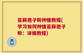 苔藓孢子粉种植教程(学习如何种植苔藓孢子粉：详细教程)