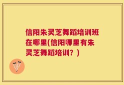 信阳朱灵芝舞蹈培训班在哪里(信阳哪里有朱灵芝舞蹈培训？)