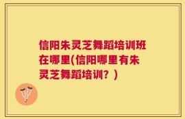 信阳朱灵芝舞蹈培训班在哪里(信阳哪里有朱灵芝舞蹈培训？)