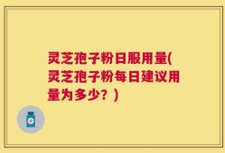 灵芝孢子粉日服用量(灵芝孢子粉每日建议用量为多少？)