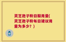 灵芝孢子粉日服用量(灵芝孢子粉每日建议用量为多少？)