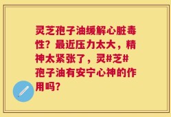 灵芝孢子油缓解心脏毒性？最近压力太大，精神太紧张了，灵#芝#孢子油有安宁心神的作用吗？