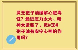 灵芝孢子油缓解心脏毒性？最近压力太大，精神太紧张了，灵#芝#孢子油有安宁心神的作用吗？