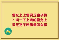 雷允上上雷灵芝孢子粉？问一下上海的雷允上灵芝孢子粉质量怎么样