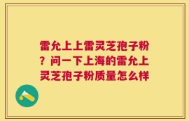 雷允上上雷灵芝孢子粉？问一下上海的雷允上灵芝孢子粉质量怎么样