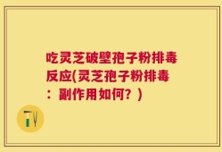 吃灵芝破壁孢子粉排毒反应(灵芝孢子粉排毒：副作用如何？)