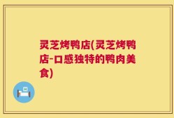 灵芝烤鸭店(灵芝烤鸭店-口感独特的鸭肉美食)