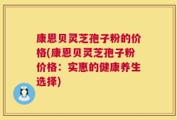 康恩贝灵芝孢子粉的价格(康恩贝灵芝孢子粉价格：实惠的健康养生选择)