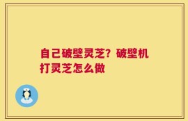 自己破壁灵芝？破壁机打灵芝怎么做