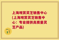 上海观赏灵芝销售中心(上海观赏灵芝销售中心：专业提供高质量灵芝产品)