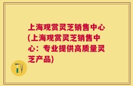 上海观赏灵芝销售中心(上海观赏灵芝销售中心：专业提供高质量灵芝产品)