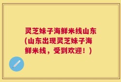 灵芝妹子海鲜米线山东(山东出现灵芝妹子海鲜米线，受到欢迎！)