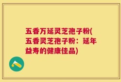五香万延灵芝孢子粉(五香灵芝孢子粉：延年益寿的健康佳品)