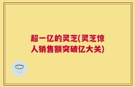 超一亿的灵芝(灵芝惊人销售额突破亿大关)