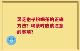 灵芝孢子粉喝茶的正确方法？喝茶时应该注意的事项？