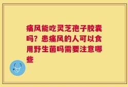 痛风能吃灵芝孢子胶囊吗？患痛风的人可以食用野生菌吗需要注意哪些