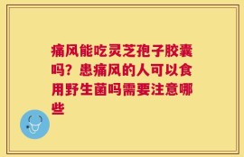 痛风能吃灵芝孢子胶囊吗？患痛风的人可以食用野生菌吗需要注意哪些