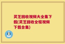 灵芝回收视频大全集下载(灵芝回收全程视频下载合集)