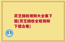 灵芝回收视频大全集下载(灵芝回收全程视频下载合集)