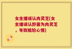 女主播误认肉灵芝(女主播误认野菌为肉灵芝，导致尴尬心情)