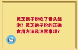 灵芝孢子粉吃了舌头起泡？灵芝孢子粉的正确食用方法及注意事项？