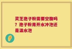 灵芝孢子粉需要空腹吗？孢子粉用开水冲泡还是温水泡