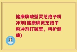 储康牌破壁灵芝孢子粉冲剂(储康牌灵芝孢子粉冲剂打破壁，呵护健康)