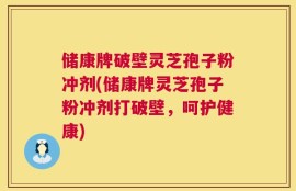 储康牌破壁灵芝孢子粉冲剂(储康牌灵芝孢子粉冲剂打破壁，呵护健康)