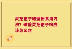 灵芝孢子破壁粉食用方法？破壁灵芝孢子粉应该怎么吃