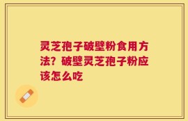 灵芝孢子破壁粉食用方法？破壁灵芝孢子粉应该怎么吃