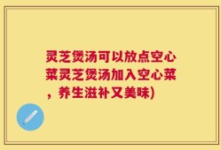 灵芝煲汤可以放点空心菜灵芝煲汤加入空心菜，养生滋补又美味)