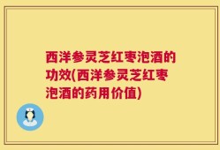 西洋参灵芝红枣泡酒的功效(西洋参灵芝红枣泡酒的药用价值)