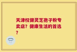 天津权健灵芝孢子粉专卖店？健康生活的首选？
